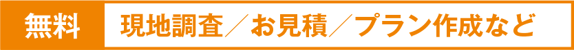 無料　現地調査　お見積もり　プラン作成など