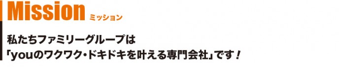 Mission ミッション　私たちファミリーグループは「youのワクワク・ドキドキを叶える専門会社」です！