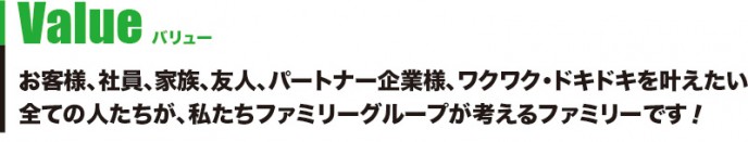 Value バリュー　お客様、社員、家族、友人、パートナー企業様、ワクワク・ドキドキを叶えたい全ての人たちが、ファミリーグループが考えるファミリーです。