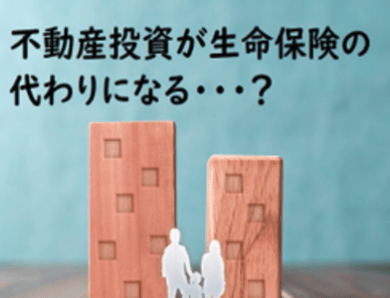 不動産投資が生命保険の代わりになる・・・？