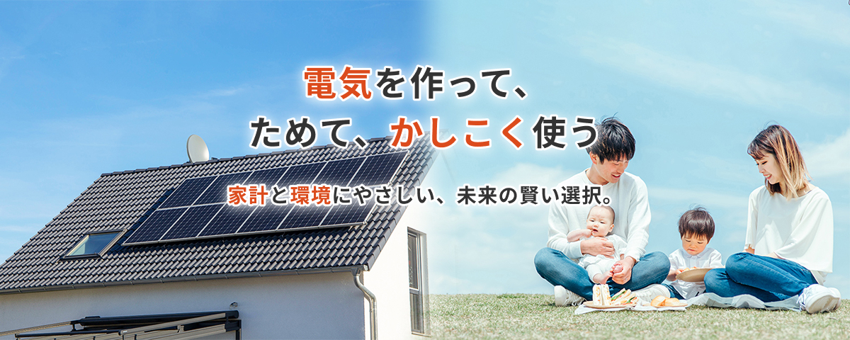 電気を作って、ためて、かしこく使う。家計と環境にやさしい、未来の賢い選択。