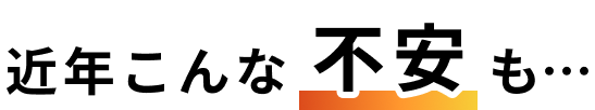 近年こんな不安も…
