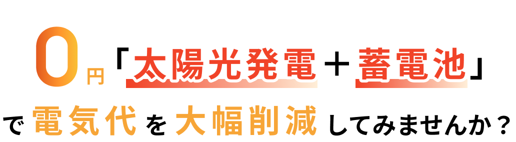 0円「太陽光発電＋蓄電池」で電気代を大幅削減してみませんか？