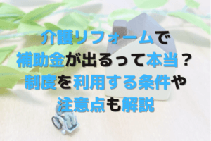 介護リフォームで補助金が出るって本当？制度を利用する条件や注意点を解説