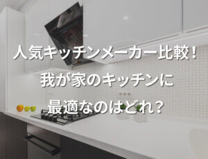 人気キッチンメーカー比較！我が家のキッチンに最適なのはどれ？