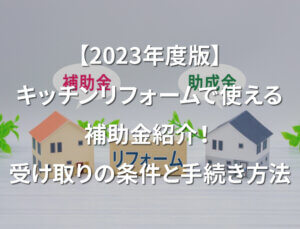 【2023年度版】キッチンリフォームで使える補助金紹介！受け取りの条件と手続き方法