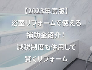 【2023年度版】浴室リフォームで使える補助金紹介！減税制度も併用して賢くリフォーム