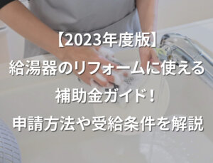 【2023年度版】給湯器のリフォームに使える補助金ガイド！申請方法や受給条件を解説