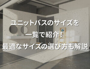 ユニットバスのサイズを一覧で紹介！最適なサイズの選び方も解説