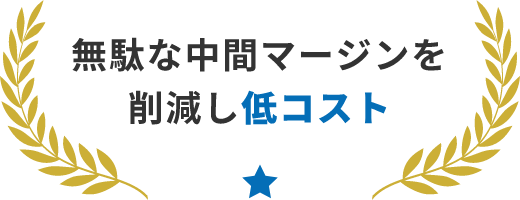 無駄な中間マージンを削減し低コスト