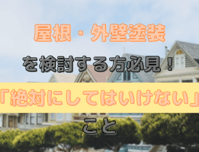 屋根・外壁塗装を検討する方必見！　「絶対にしてはいけない」こと