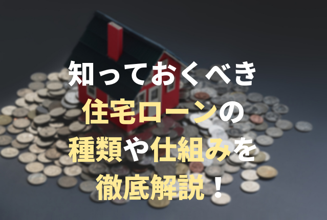 住宅ローンの種類や仕組みを徹底解説！知っておくべき基礎知識