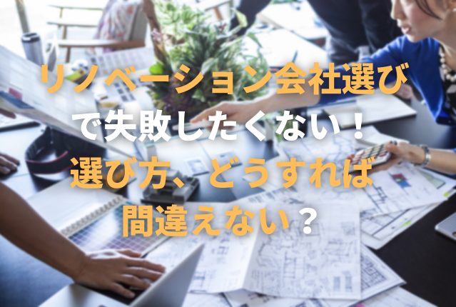 リノベーション会社選びで失敗したくない！選び方、どうすれば間違えない？