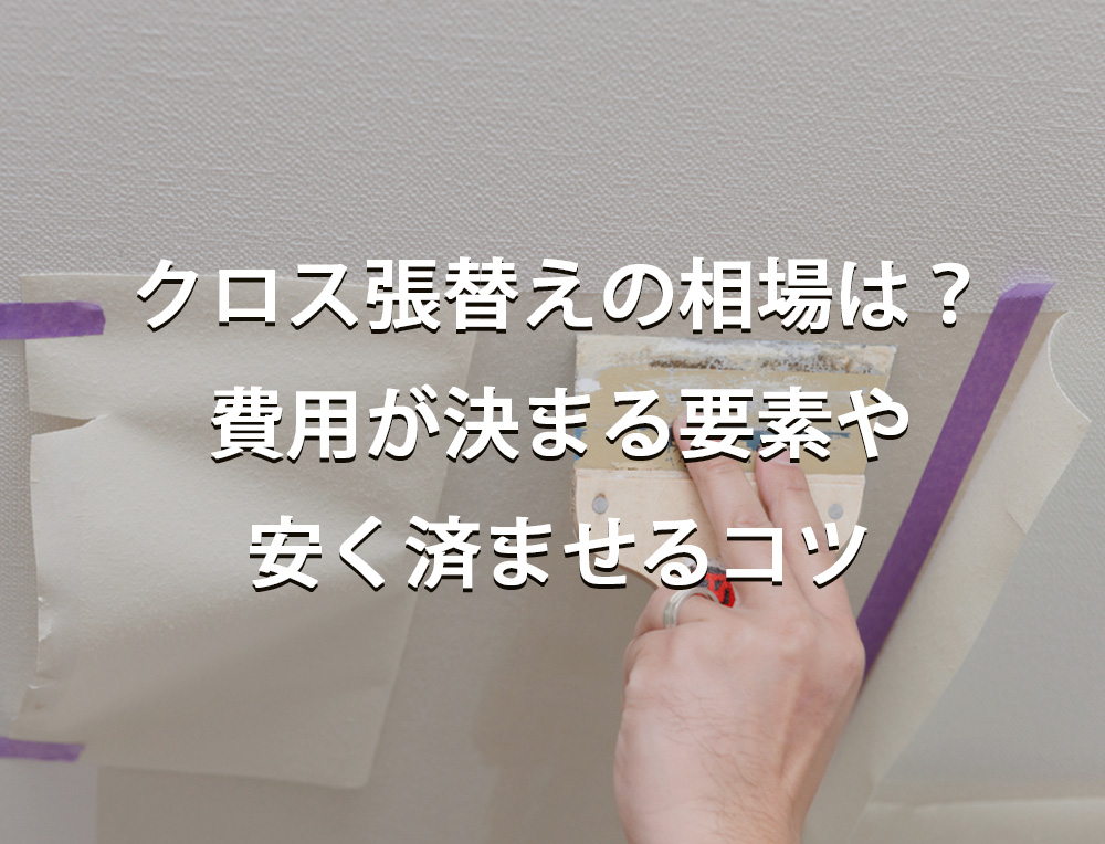 クロス張替えの相場は？費用が決まる要素や安く済ませるコツ