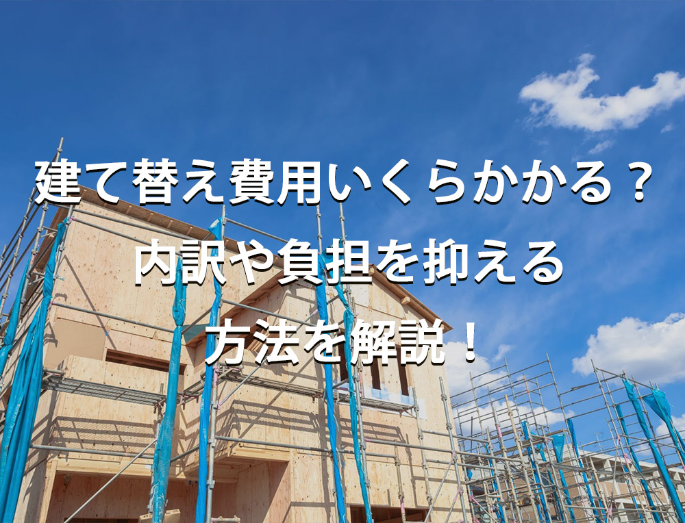 建て替え費用はいくらかかる？　内訳や負担を抑える方法を解説！