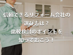 信頼できるリフォーム会社の選び方は？　比較検討のポイントを知っておこう！