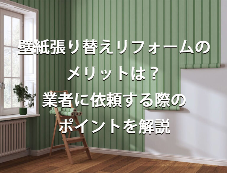 壁紙張り替えリフォームのメリットは？業者に依頼する際のポイントを解説