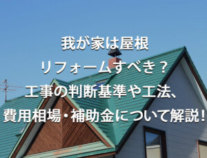 我が家は屋根リフォームすべき？工事の判断基準や工法、費用相場・補助金について解説！