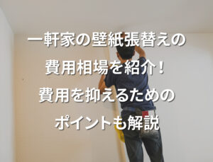 一軒家の壁紙張替えの費用相場を紹介！費用を抑えるためのポイントも解説