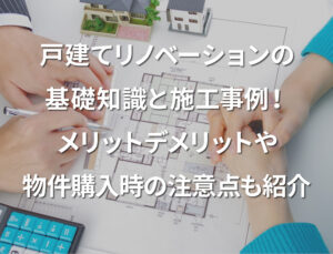 戸建てリノベーションの基礎知識と施工事例！メリットデメリットや物件購入時の注意点も紹介