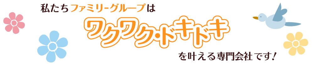 私たちファミリーグループはYouのワクワクドキドキを叶える専門会社です！