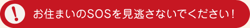 お住まいのSOSを見逃さないでください お住まいのSOSを見逃さないでください